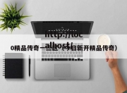 0精品传奇一三区（今日新开精品传奇）