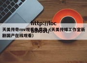天美传奇mv观看免费完（天美传媒工作室新剧国产在线观看）