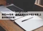麻花mv在线（麻花影视追天下电影电视,上最快麻花影视）